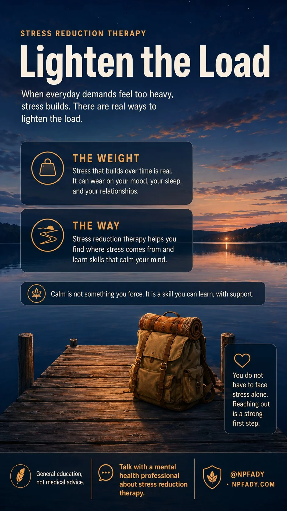 Infographic titled Stress Reduction Therapy, Lighten the Load, set on a calm twilight lake where a hand-built wooden dock reaches a few steps onto mirror-still water and a canvas travel pack rests gently at the end of the dock in warm light, with a soft golden glow on the far shore. Text explains that when everyday demands feel too heavy, stress builds, and there are real ways to lighten the load. One labeled panel, The Weight, reads that stress that builds over time is real and can wear on your mood, your sleep, and your relationships. A second labeled panel, The Way, reads that stress reduction therapy helps you find where stress comes from and learn skills that calm your mind. A central panel reads that calm is not something you force, it is a skill you can learn, with support. A closing panel reads that you do not have to face stress alone and reaching out is a strong first step. Footer reads general education, not medical advice, and talk with a mental health professional about stress reduction therapy.