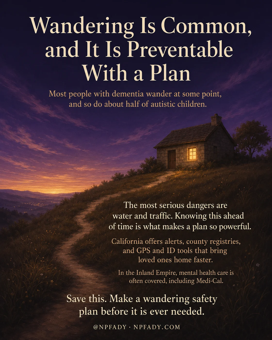 Infographic titled Wandering Is Common, and It Is Preventable With a Plan, set against a warm twilight scene of a small house on a grassy hilltop beneath a deep navy sky that glows amber and gold near the horizon. Below the title, a line reads Most people with dementia wander at some point, and so do about half of autistic children. Lower on the image, cream and honey text reads The most serious dangers are water and traffic. Knowing this ahead of time is what makes a plan so powerful. The next lines read California offers alerts, county registries, and GPS and ID tools that bring loved ones home faster, and In the Inland Empire, mental health care is often covered, including Medi-Cal. A closing line reads Save this. Make a wandering safety plan before it is ever needed. The footer reads at npfady and npfady.com.
